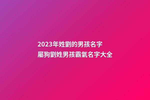 2023年姓劉的男孩名字 屬狗劉姓男孩霸氣名字大全
